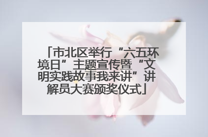 市北区举行“六五环境日”主题宣传暨“文明实践故事我来讲”讲解员大赛颁奖仪式