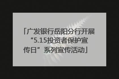 广发银行岳阳分行开展“5.15投资者保护宣传日”系列宣传活动