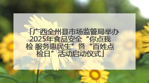 广西全州县市场监管局举办2025年食品安全“你点我检 服务惠民生”暨“百姓点检日”活动启动仪式