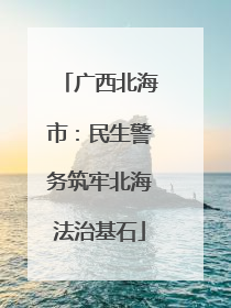 广西北海市：民生警务筑牢北海法治基石