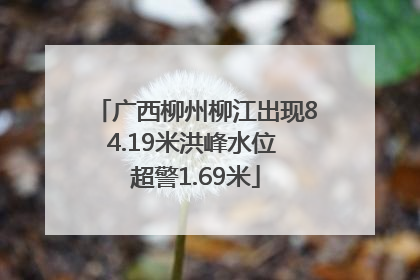 广西柳州柳江出现84.19米洪峰水位 超警1.69米