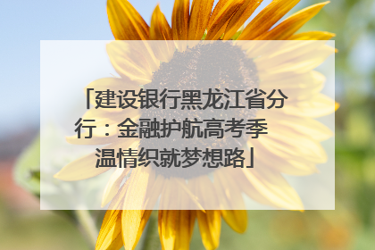 建设银行黑龙江省分行：金融护航高考季 温情织就梦想路