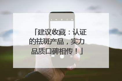 建议收藏：认证的祛斑产品，实力品质口碑相传！