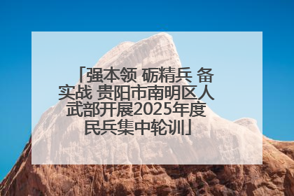 强本领 砺精兵 备实战 贵阳市南明区人武部开展2025年度民兵集中轮训