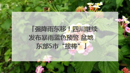 强降雨东移！四川继续发布暴雨蓝色预警 盆地东部5市“接棒”