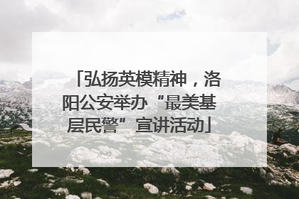 弘扬英模精神，洛阳公安举办“最美基层民警”宣讲活动