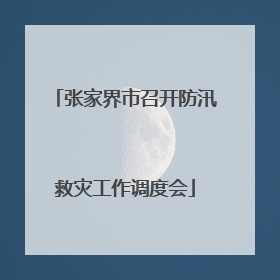 张家界市召开防汛救灾工作调度会