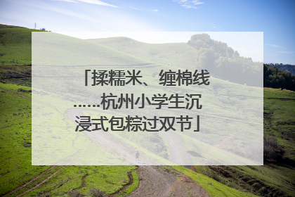 揉糯米、缠棉线……杭州小学生沉浸式包粽过双节