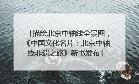 描绘北京中轴线全景图，《中国文化名片：北京中轴线非遗之旅》新书发布