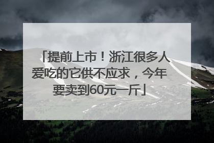 提前上市！浙江很多人爱吃的它供不应求，今年要卖到60元一斤