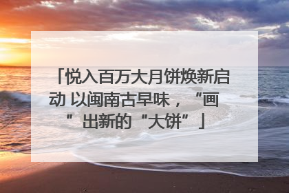 悦入百万大月饼焕新启动 以闽南古早味，“画”出新的“大饼”