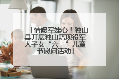 情暖军娃心！独山县开展独山籍现役军人子女“六一”儿童节慰问活动