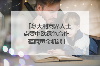 意大利商界人士点赞中欧绿色合作蕴藏黄金机遇