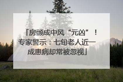 房颤成中风“元凶”！专家警示：七旬老人近一成患病却常被忽视