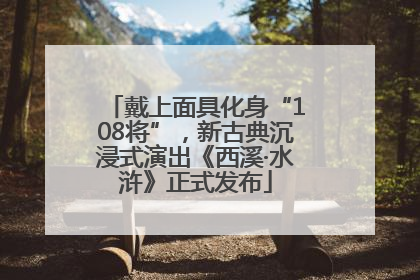 戴上面具化身“108将”，新古典沉浸式演出《西溪·水浒》正式发布