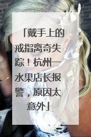 戴手上的戒指离奇失踪！杭州一水果店长报警，原因太意外