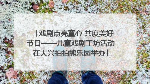 戏剧点亮童心 共度美好节日——儿童戏剧工坊活动在大兴拍拍熊乐园举办