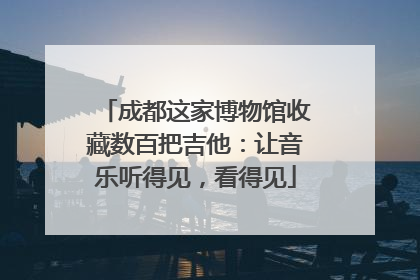 成都这家博物馆收藏数百把吉他：让音乐听得见，看得见