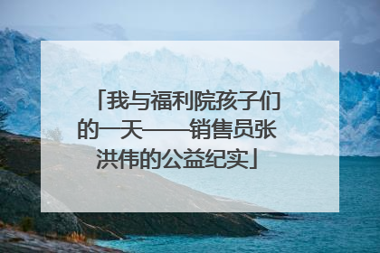 我与福利院孩子们的一天——销售员张洪伟的公益纪实