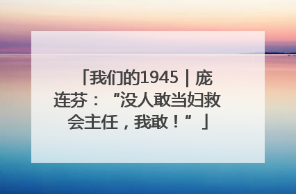 我们的1945｜庞连芬：“没人敢当妇救会主任，我敢！”