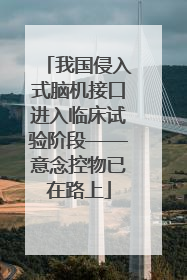 我国侵入式脑机接口进入临床试验阶段——意念控物已在路上