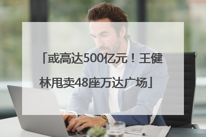 或高达500亿元！王健林甩卖48座万达广场