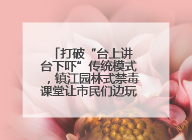 打破“台上讲 台下吓”传统模式，镇江园林式禁毒课堂让市民们边玩边涨涨势