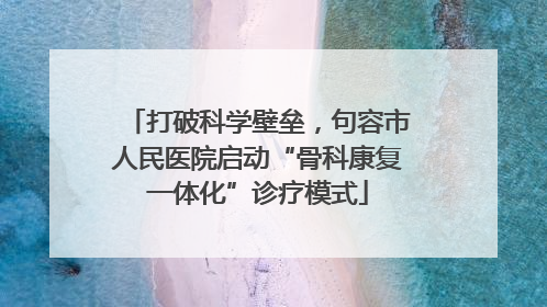 打破科学壁垒，句容市人民医院启动“骨科康复一体化”诊疗模式