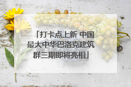 打卡点上新 中国最大中华巴洛克建筑群三期即将亮相