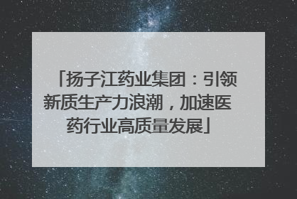 扬子江药业集团：引领新质生产力浪潮，加速医药行业高质量发展