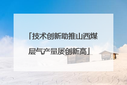 技术创新助推山西煤层气产量屡创新高