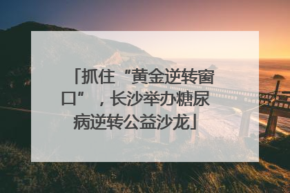 抓住“黄金逆转窗口”，长沙举办糖尿病逆转公益沙龙