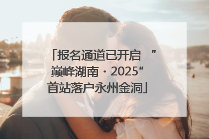 报名通道已开启 “巅峰湖南・2025”首站落户永州金洞