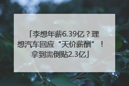 李想年薪6.39亿？理想汽车回应“天价薪酬”！拿到需倒贴2.3亿