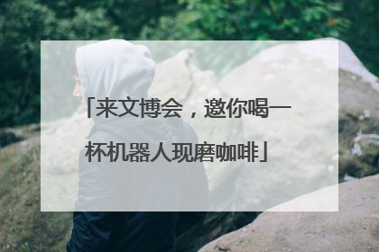 来文博会，邀你喝一杯机器人现磨咖啡