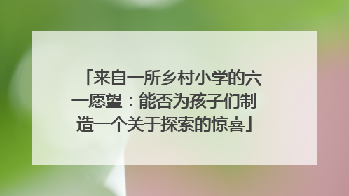 来自一所乡村小学的六一愿望：能否为孩子们制造一个关于探索的惊喜