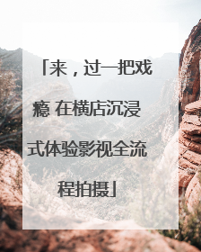 来，过一把戏瘾 在横店沉浸式体验影视全流程拍摄