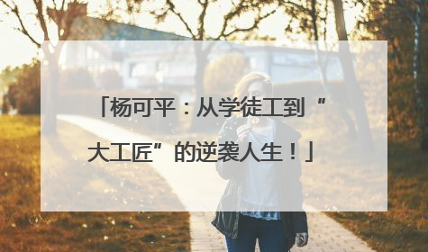杨可平：从学徒工到“大工匠”的逆袭人生！