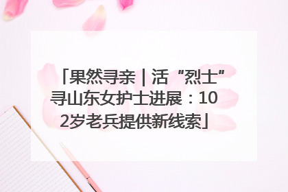 果然寻亲｜活“烈士”寻山东女护士进展：102岁老兵提供新线索