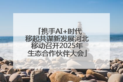 携手AI+时代 移起共谋新发展河北移动召开2025年生态合作伙伴大会
