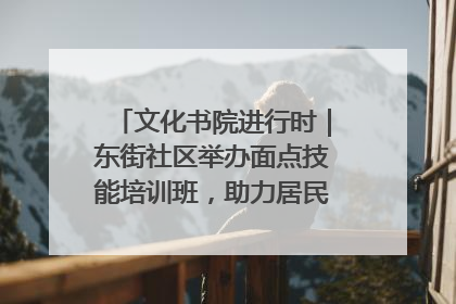 文化书院进行时｜东街社区举办面点技能培训班，助力居民就业创业！