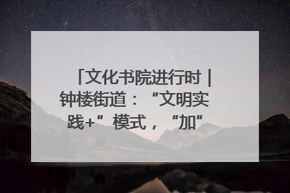 文化书院进行时｜钟楼街道：“文明实践+”模式，“加”出百姓幸福感