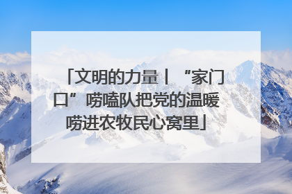 文明的力量丨“家门口”唠嗑队把党的温暖唠进农牧民心窝里