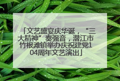 文艺盛宴庆华诞，“三大精神”奏强音，潜江市竹根滩镇举办庆祝建党104周年文艺演出