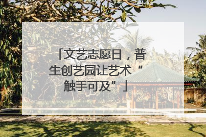文艺志愿日，普生创艺园让艺术“触手可及”
