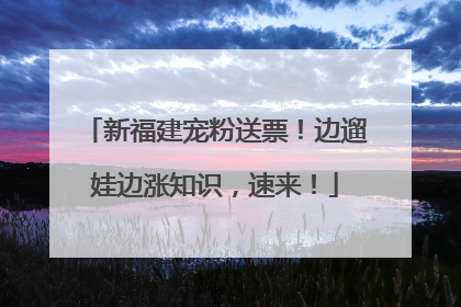 新福建宠粉送票！边遛娃边涨知识，速来！