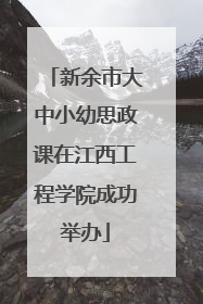 新余市大中小幼思政课在江西工程学院成功举办