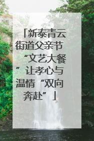 新泰青云街道父亲节“文艺大餐”让孝心与温情“双向奔赴”