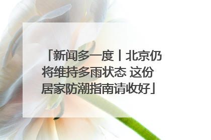 新闻多一度丨北京仍将维持多雨状态 这份居家防潮指南请收好