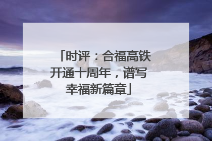 时评：合福高铁开通十周年，谱写幸福新篇章
